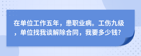 在单位工作五年，患职业病。工伤九级，单位找我谈解除合同，我要多少钱?
