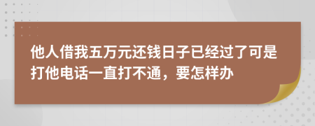 他人借我五万元还钱日子已经过了可是打他电话一直打不通，要怎样办