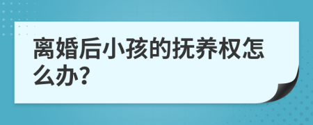 离婚后小孩的抚养权怎么办？