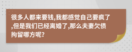 很多人都来要钱,我都感觉自己要疯了,但是我们已经离婚了,那么夫妻欠债拘留哪方呢？