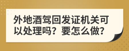 外地酒驾回发证机关可以处理吗？要怎么做？