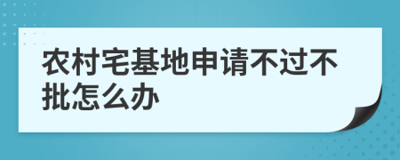 农村宅基地申请不过不批怎么办