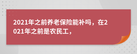 2021年之前养老保险能补吗，在2021年之前是农民工，