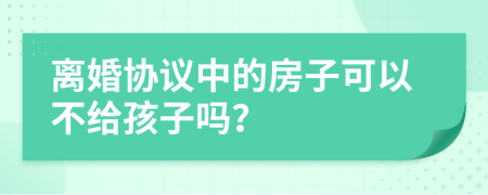 离婚协议中的房子可以不给孩子吗？