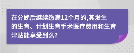 在分娩后继续缴满12个月的,其发生的生育、计划生育手术医疗费用和生育津贴能享受到么？