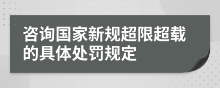 咨询国家新规超限超载的具体处罚规定