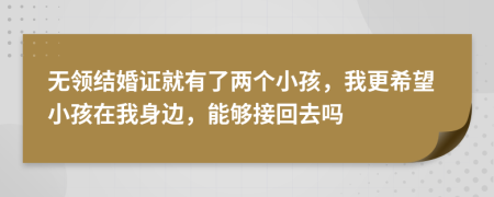 无领结婚证就有了两个小孩，我更希望小孩在我身边，能够接回去吗