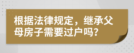 根据法律规定，继承父母房子需要过户吗？