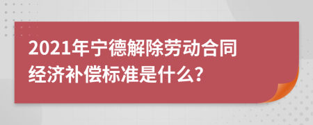 2021年宁德解除劳动合同经济补偿标准是什么？