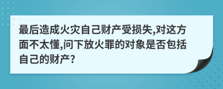 最后造成火灾自己财产受损失,对这方面不太懂,问下放火罪的对象是否包括自己的财产?