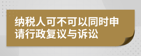 纳税人可不可以同时申请行政复议与诉讼