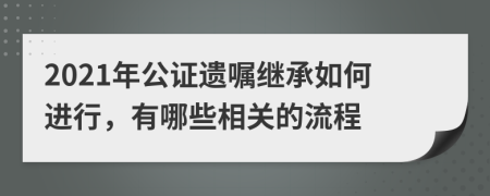 2021年公证遗嘱继承如何进行，有哪些相关的流程