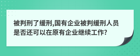 被判刑了缓刑,国有企业被判缓刑人员是否还可以在原有企业继续工作?