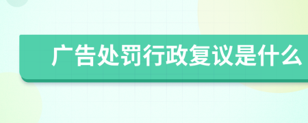 广告处罚行政复议是什么