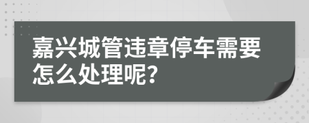 嘉兴城管违章停车需要怎么处理呢？