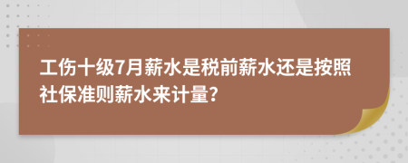 工伤十级7月薪水是税前薪水还是按照社保准则薪水来计量？