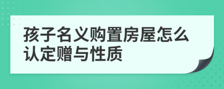 孩子名义购置房屋怎么认定赠与性质