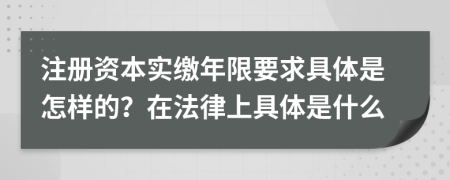 注册资本实缴年限要求具体是怎样的？在法律上具体是什么