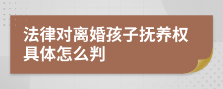 法律对离婚孩子抚养权具体怎么判