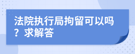 法院执行局拘留可以吗？求解答