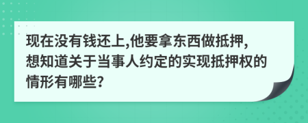 现在没有钱还上,他要拿东西做抵押,想知道关于当事人约定的实现抵押权的情形有哪些？