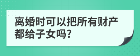 离婚时可以把所有财产都给子女吗?