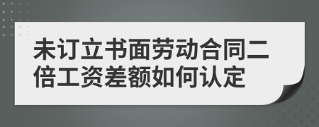 未订立书面劳动合同二倍工资差额如何认定