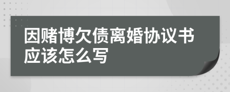 因赌博欠债离婚协议书应该怎么写