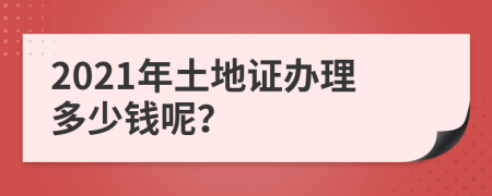 2021年土地证办理多少钱呢？