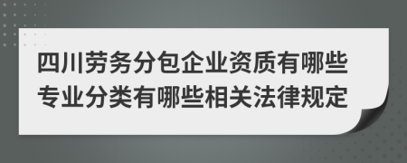 四川劳务分包企业资质有哪些专业分类有哪些相关法律规定