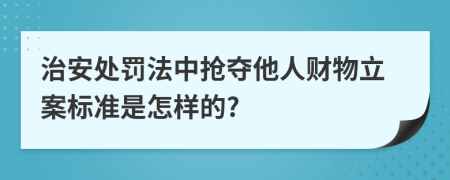 治安处罚法中抢夺他人财物立案标准是怎样的?