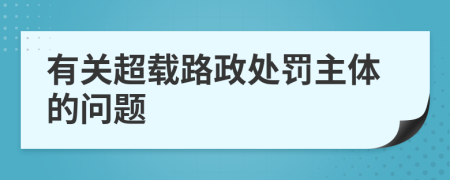 有关超载路政处罚主体的问题