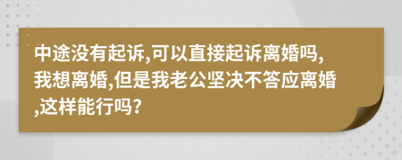 中途没有起诉,可以直接起诉离婚吗,我想离婚,但是我老公坚决不答应离婚,这样能行吗？