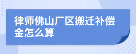 律师佛山厂区搬迁补偿金怎么算