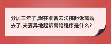 分居三年了,现在准备去法院起诉离婚去了,夫妻异地起诉离婚程序是什么?