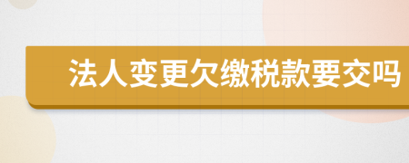 法人变更欠缴税款要交吗