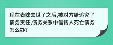 现在表妹去世了之后,被对方给追究了债务责任,债务关系中借钱人死亡债务怎么办?