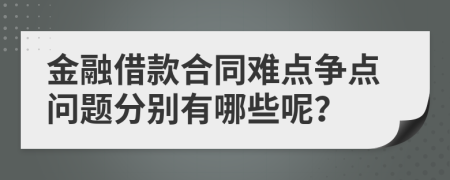 金融借款合同难点争点问题分别有哪些呢？