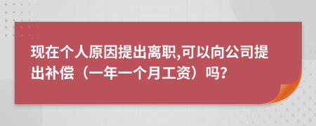 现在个人原因提出离职,可以向公司提出补偿（一年一个月工资）吗？