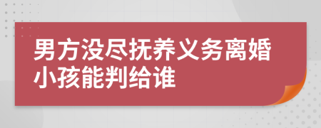 男方没尽抚养义务离婚小孩能判给谁