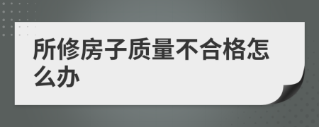 所修房子质量不合格怎么办