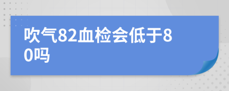 吹气82血检会低于80吗