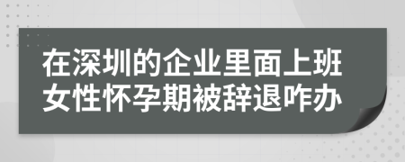 在深圳的企业里面上班女性怀孕期被辞退咋办