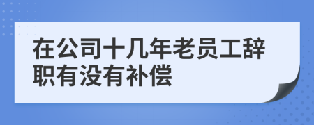 在公司十几年老员工辞职有没有补偿