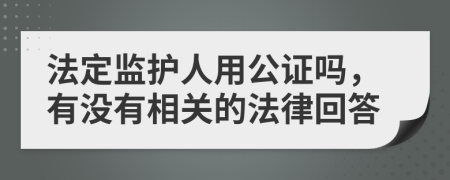 法定监护人用公证吗，有没有相关的法律回答