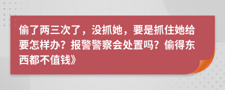 偷了两三次了，没抓她，要是抓住她给要怎样办？报警警察会处置吗？偷得东西都不值钱》