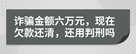 诈骗金额六万元，现在欠款还清，还用判刑吗