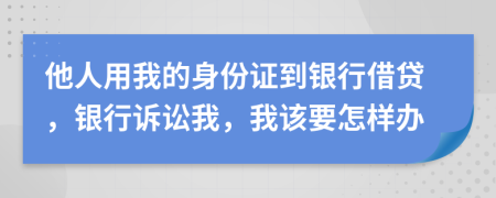 他人用我的身份证到银行借贷，银行诉讼我，我该要怎样办