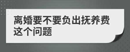 离婚要不要负出抚养费这个问题