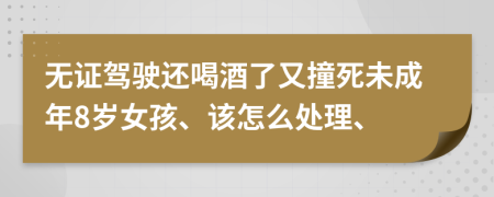 无证驾驶还喝酒了又撞死未成年8岁女孩、该怎么处理、